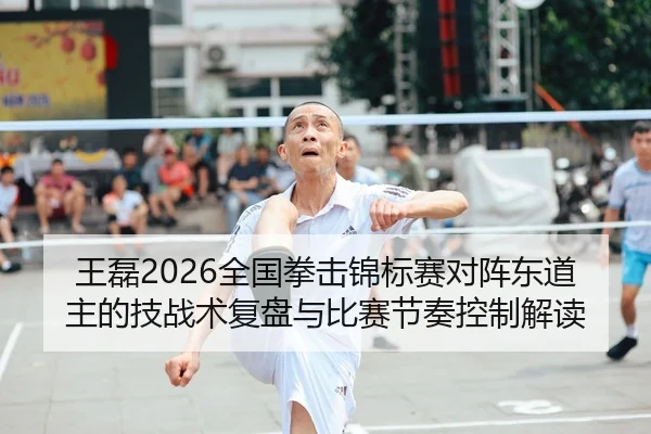 王磊2026全国拳击锦标赛对阵东道主的技战术复盘与比赛节奏控制解读