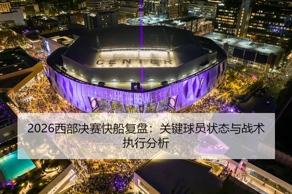 2026西部决赛快船复盘：关键球员状态与战术执行分析